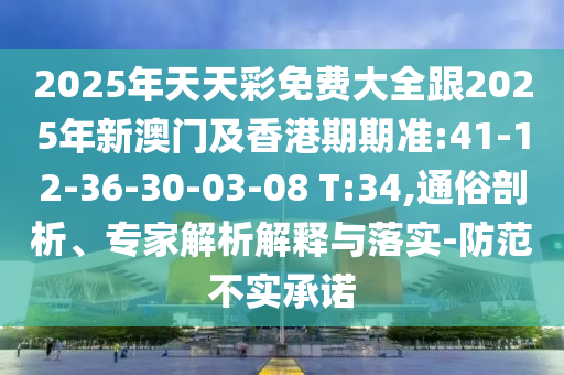 2025年天天彩免費大全跟2025年新澳門及香港期期準:41-12-36-30-03-08 T:34,通俗剖析、專家解析解釋與落實-防范不實承諾